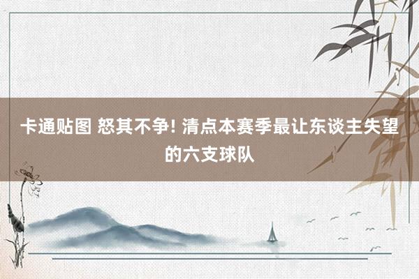 卡通贴图 怒其不争! 清点本赛季最让东谈主失望的六支球队