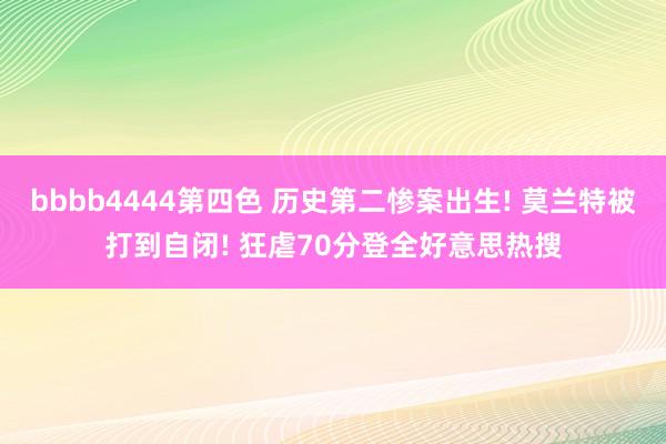 bbbb4444第四色 历史第二惨案出生! 莫兰特被打到自闭! 狂虐70分登全好意思热搜