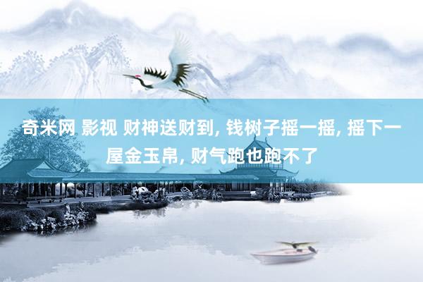 奇米网 影视 财神送财到， 钱树子摇一摇， 摇下一屋金玉帛， 财气跑也跑不了