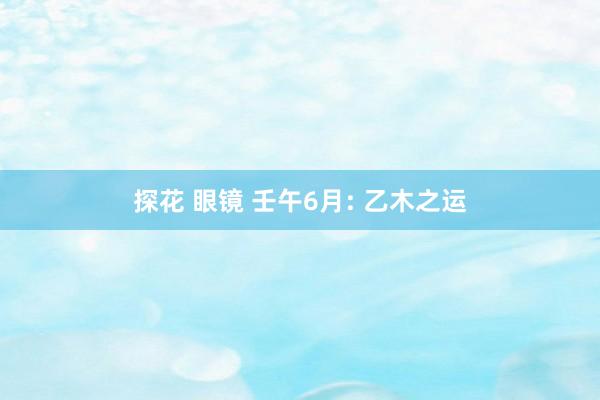 探花 眼镜 壬午6月: 乙木之运