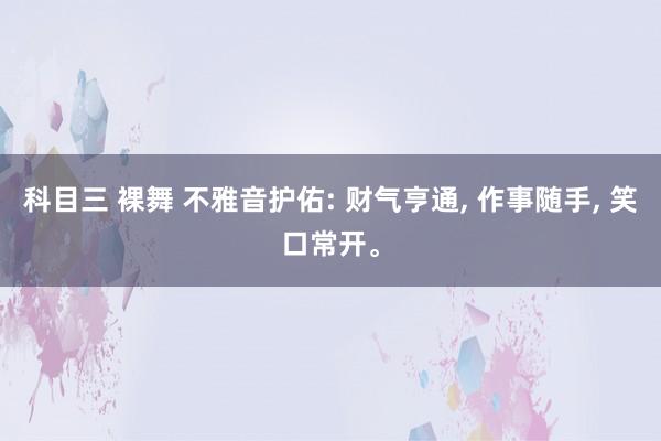 科目三 裸舞 不雅音护佑: 财气亨通， 作事随手， 笑口常开。