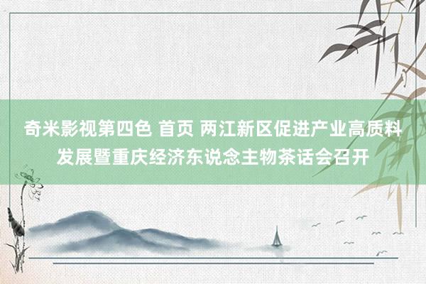 奇米影视第四色 首页 两江新区促进产业高质料发展暨重庆经济东说念主物茶话会召开
