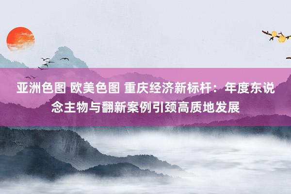 亚洲色图 欧美色图 重庆经济新标杆：年度东说念主物与翻新案例引颈高质地发展