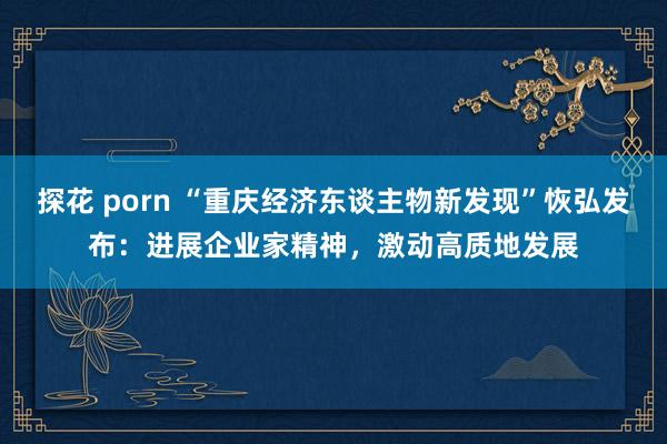 探花 porn “重庆经济东谈主物新发现”恢弘发布：进展企业家精神，激动高质地发展