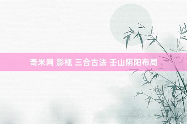 奇米网 影视 三合古法 壬山阴阳布局