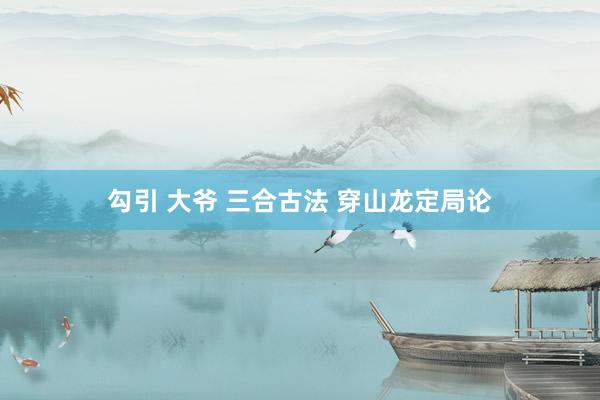 勾引 大爷 三合古法 穿山龙定局论
