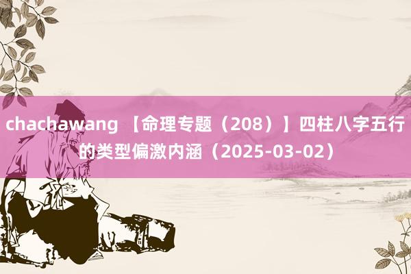 chachawang 【命理专题（208）】四柱八字五行的类型偏激内涵（2025-03-02）