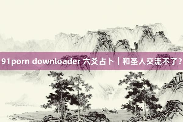 91porn downloader 六爻占卜｜和圣人交流不了？