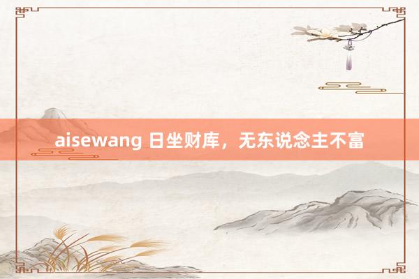 aisewang 日坐财库，无东说念主不富