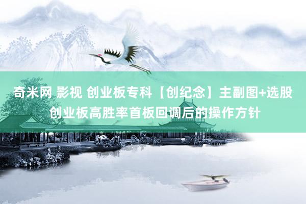 奇米网 影视 创业板专科【创纪念】主副图+选股 创业板高胜率首板回调后的操作方针
