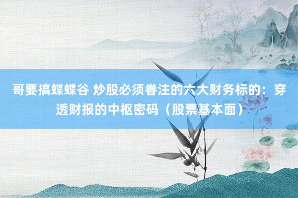 哥要搞蝶蝶谷 炒股必须眷注的六大财务标的：穿透财报的中枢密码（股票基本面）