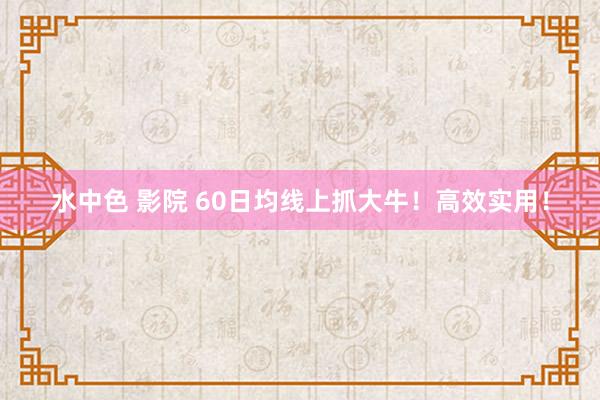 水中色 影院 60日均线上抓大牛！高效实用！