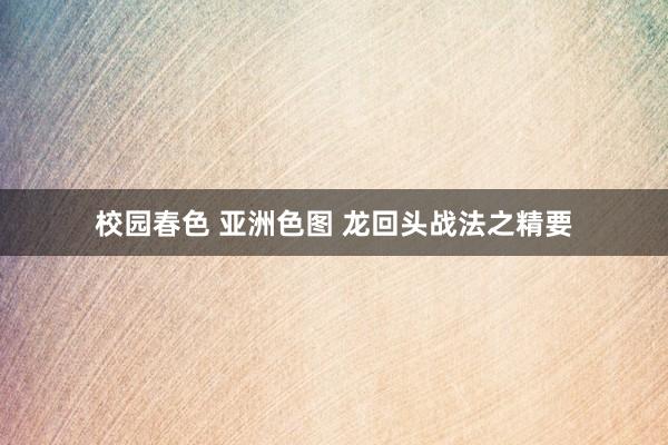 校园春色 亚洲色图 龙回头战法之精要