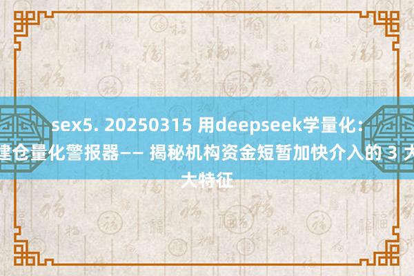 sex5. 20250315 用deepseek学量化：主力建仓量化警报器—— 揭秘机构资金短暂加快介入的 3 大特征