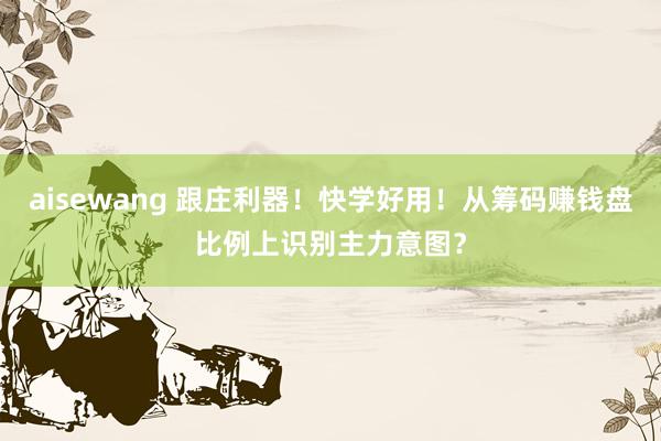 aisewang 跟庄利器！快学好用！从筹码赚钱盘比例上识别主力意图？