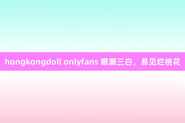 hongkongdoll onlyfans 眼漏三白，易见烂桃花