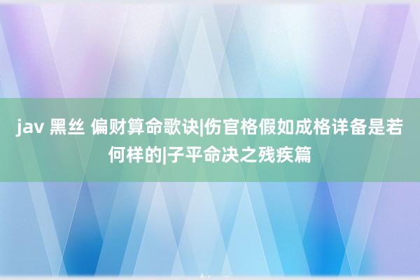 jav 黑丝 偏财算命歌诀|伤官格假如成格详备是若何样的|子平命决之残疾篇