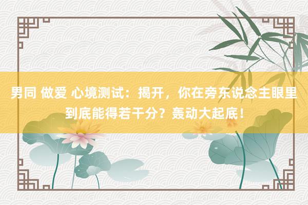 男同 做爱 心境测试：揭开，你在旁东说念主眼里到底能得若干分？轰动大起底！