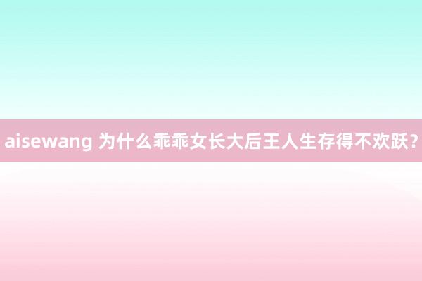 aisewang 为什么乖乖女长大后王人生存得不欢跃？
