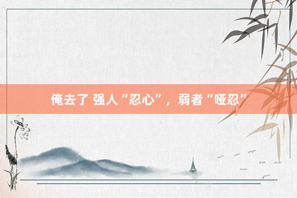 俺去了 强人“忍心”，弱者“哑忍”