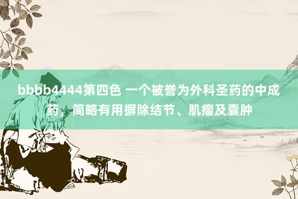bbbb4444第四色 一个被誉为外科圣药的中成药，简略有用摒除结节、肌瘤及囊肿