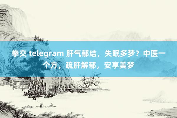 拳交 telegram 肝气郁结，失眠多梦？中医一个方，疏肝解郁，安享美梦