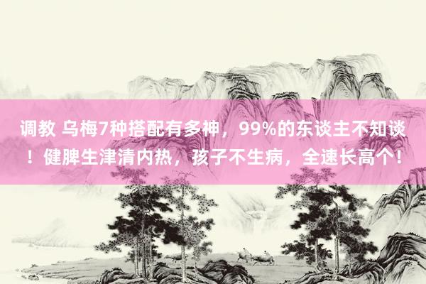 调教 乌梅7种搭配有多神，99%的东谈主不知谈！健脾生津清内热，孩子不生病，全速长高个！