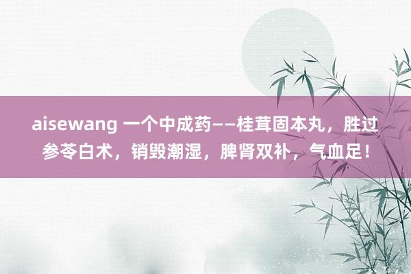 aisewang 一个中成药——桂茸固本丸，胜过参苓白术，销毁潮湿，脾肾双补，气血足！
