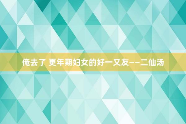 俺去了 更年期妇女的好一又友——二仙汤