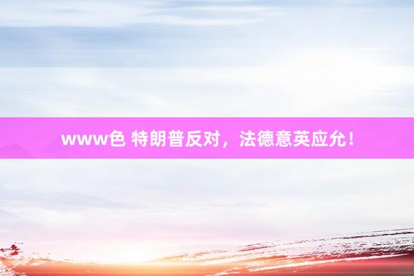 www色 特朗普反对，法德意英应允！