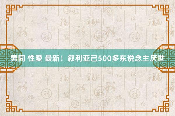 男同 性愛 最新！叙利亚已500多东说念主厌世
