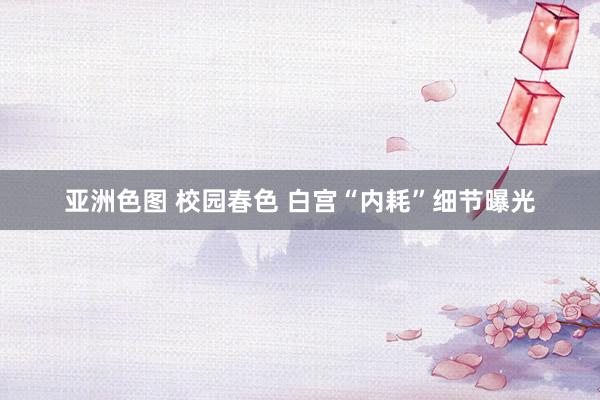 亚洲色图 校园春色 白宫“内耗”细节曝光
