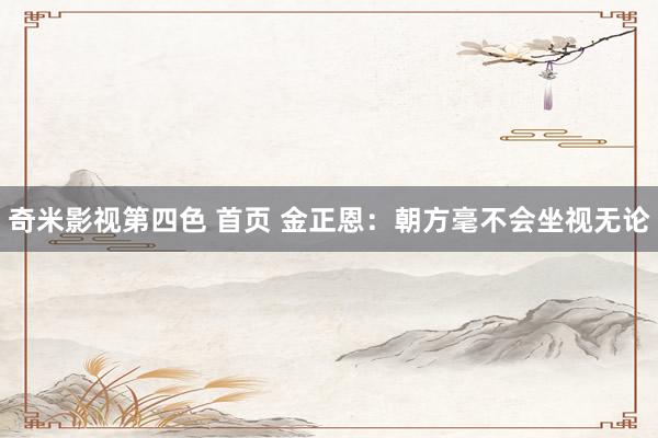 奇米影视第四色 首页 金正恩：朝方毫不会坐视无论