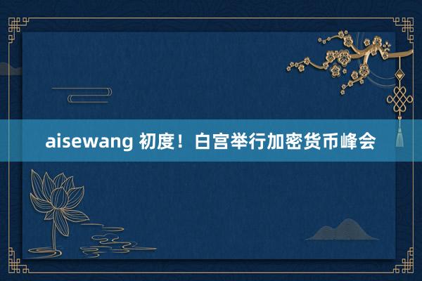 aisewang 初度！白宫举行加密货币峰会