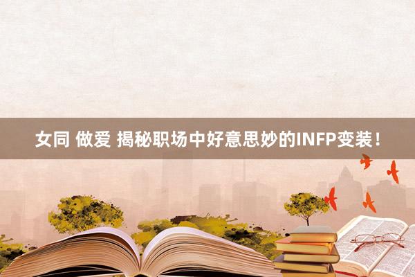 女同 做爱 揭秘职场中好意思妙的INFP变装！