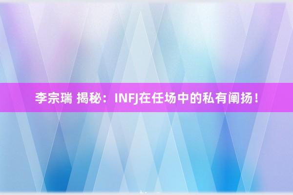 李宗瑞 揭秘：INFJ在任场中的私有阐扬！