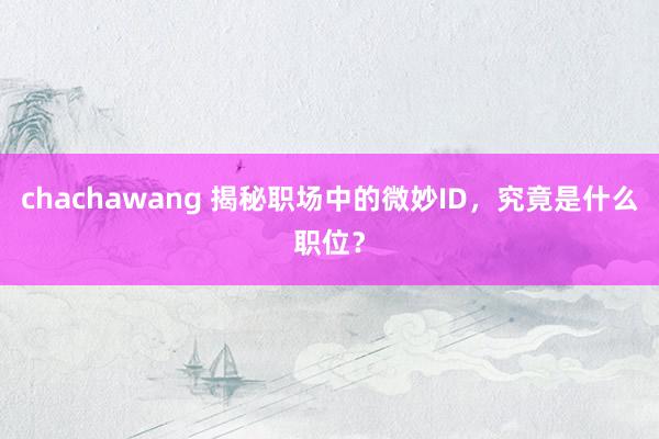 chachawang 揭秘职场中的微妙ID，究竟是什么职位？