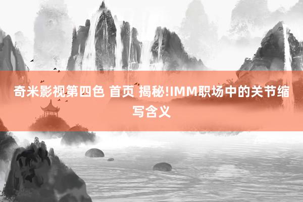 奇米影视第四色 首页 揭秘!IMM职场中的关节缩写含义