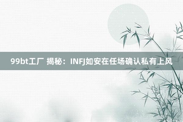 99bt工厂 揭秘：INFJ如安在任场确认私有上风